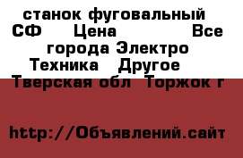 станок фуговальный  СФ-4 › Цена ­ 35 000 - Все города Электро-Техника » Другое   . Тверская обл.,Торжок г.